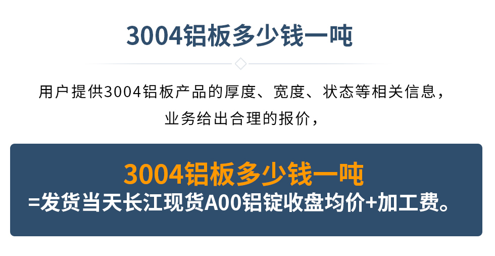 3004鋁板多少錢一噸
　　用戶提供3004鋁板產品的厚度、寬度、狀態等相關信息，業務給出合理的報價，
　　3004鋁板多少錢一噸=發貨當天長江現貨A00鋁錠收盤均價+加工費。
　  3004鋁板生產廠家_明泰鋁業
